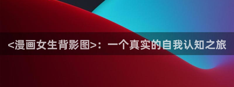 漫画bl51漫画：<漫画女生背影图>：一个真实的自我认知之旅