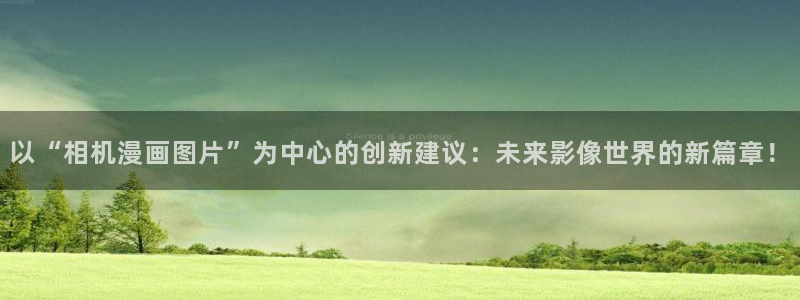 51漫画无删减观看：以“相机漫画图片”为中心的创新建议：未来影像世界的新篇章！